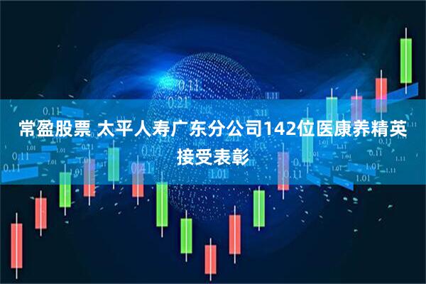 常盈股票 太平人寿广东分公司142位医康养精英接受表彰