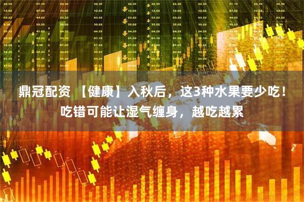 鼎冠配资 【健康】入秋后，这3种水果要少吃！吃错可能让湿气缠身，越吃越累