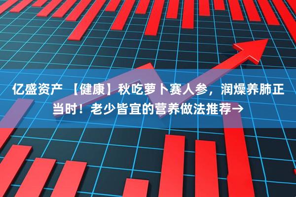 亿盛资产 【健康】秋吃萝卜赛人参，润燥养肺正当时！老少皆宜的营养做法推荐→