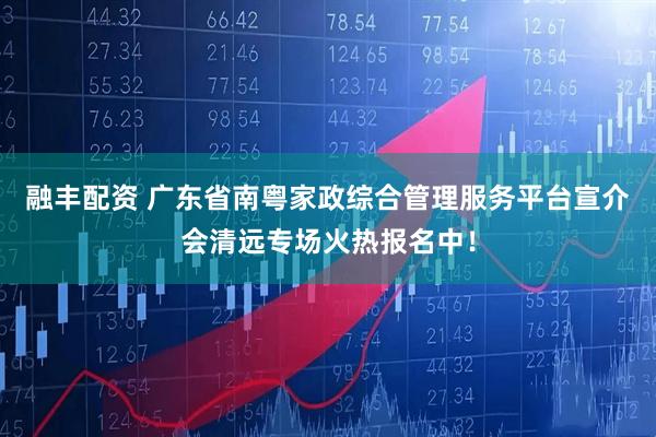 融丰配资 广东省南粤家政综合管理服务平台宣介会清远专场火热报名中！