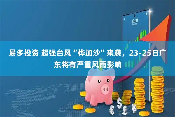 易多投资 超强台风“桦加沙”来袭，23-25日广东将有严重风雨影响