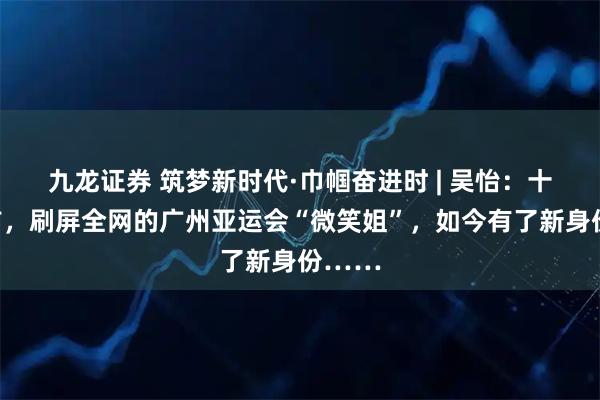 九龙证券 筑梦新时代·巾帼奋进时 | 吴怡：十五年前，刷屏全网的广州亚运会“微笑姐”，如今有了新身份……