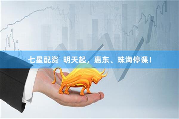 七星配资  明天起，惠东、珠海停课！