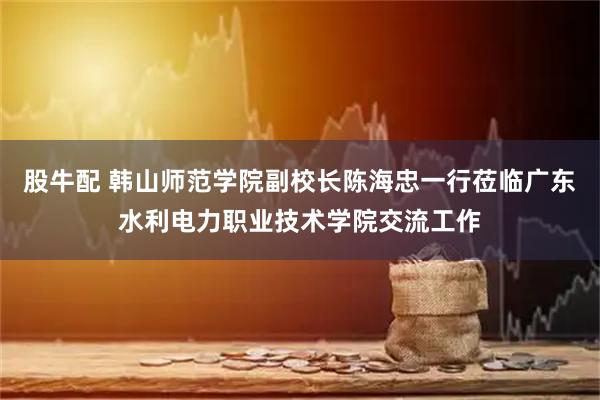 股牛配 韩山师范学院副校长陈海忠一行莅临广东水利电力职业技术学院交流工作