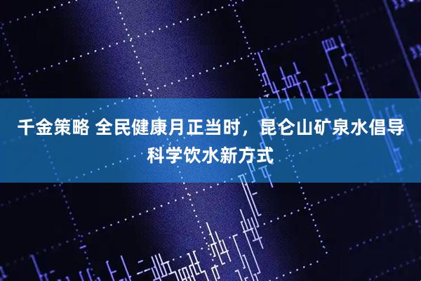千金策略 全民健康月正当时，昆仑山矿泉水倡导科学饮水新方式