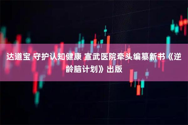 达道宝 守护认知健康 宣武医院牵头编纂新书《逆龄脑计划》出版