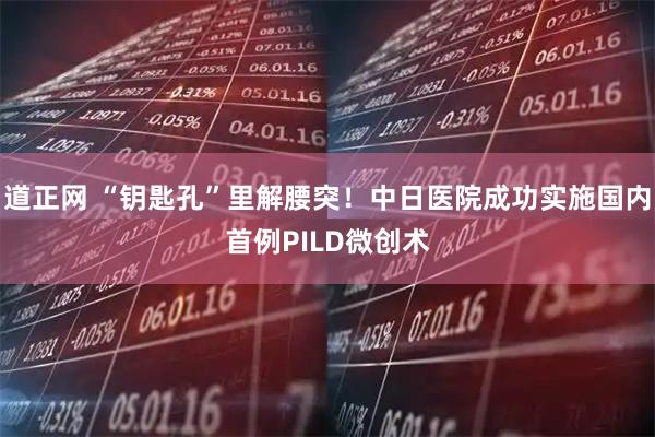 道正网 “钥匙孔”里解腰突！中日医院成功实施国内首例PILD微创术