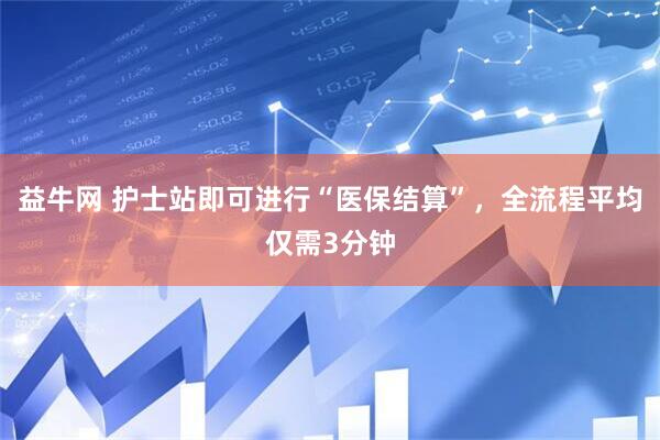 益牛网 护士站即可进行“医保结算”，全流程平均仅需3分钟