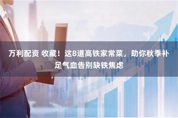 万利配资 收藏！这8道高铁家常菜，助你秋季补足气血告别缺铁焦虑