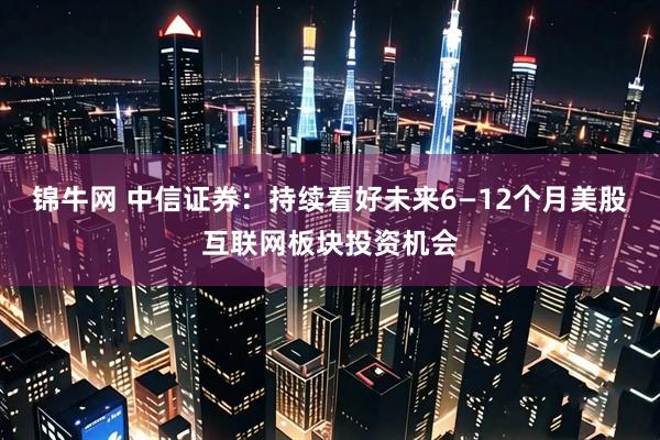 锦牛网 中信证券：持续看好未来6—12个月美股互联网板块投资机会