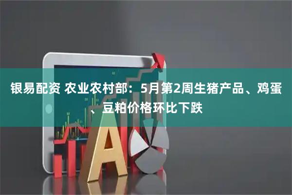 银易配资 农业农村部：5月第2周生猪产品、鸡蛋、豆粕价格环比下跌