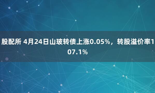 股配所 4月24日山玻转债上涨0.05%，转股溢价率107.1%