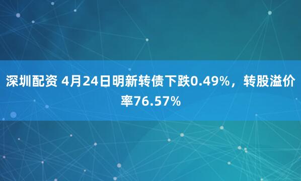 深圳配资 4月24日明新转债下跌0.49%，转股溢价率76.57%