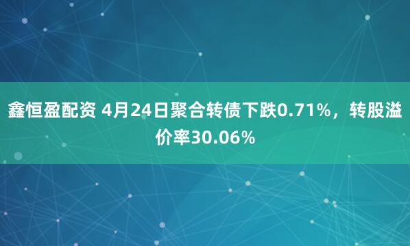 鑫恒盈配资 4月24日聚合转债下跌0.71%，转股溢价率30.06%