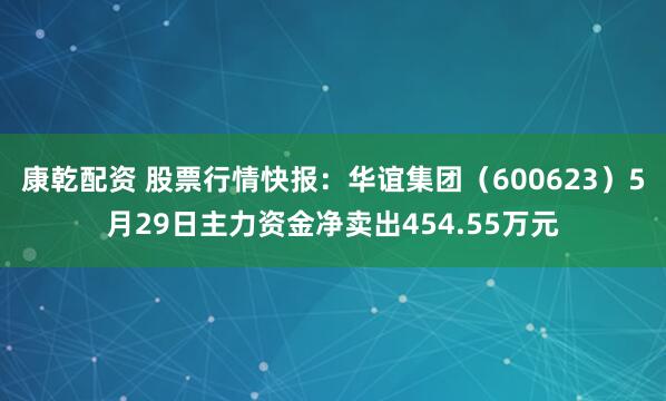 康乾配资 股票行情快报：华谊集团（600623）5月29日主力资金净卖出454.55万元