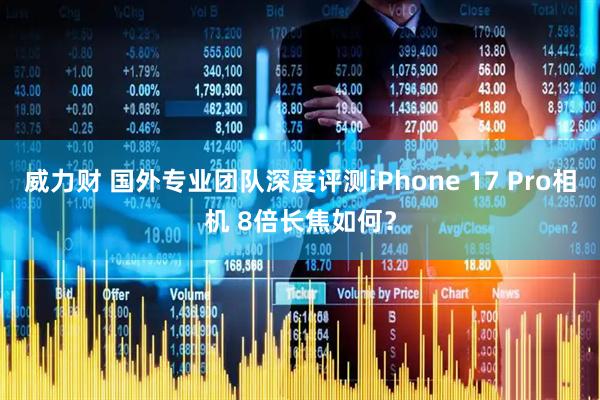 威力财 国外专业团队深度评测iPhone 17 Pro相机 8倍长焦如何？