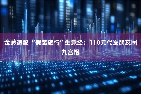 金岭速配 “假装旅行”生意经：110元代发朋友圈九宫格