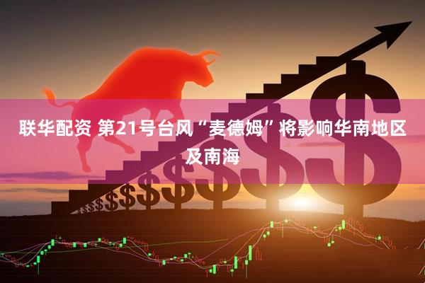 联华配资 第21号台风“麦德姆”将影响华南地区及南海