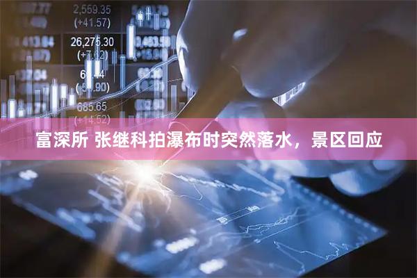 富深所 张继科拍瀑布时突然落水，景区回应
