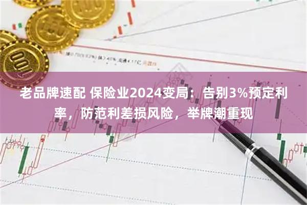 老品牌速配 保险业2024变局：告别3%预定利率，防范利差损风险，举牌潮重现