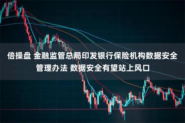倍操盘 金融监管总局印发银行保险机构数据安全管理办法 数据安全有望站上风口