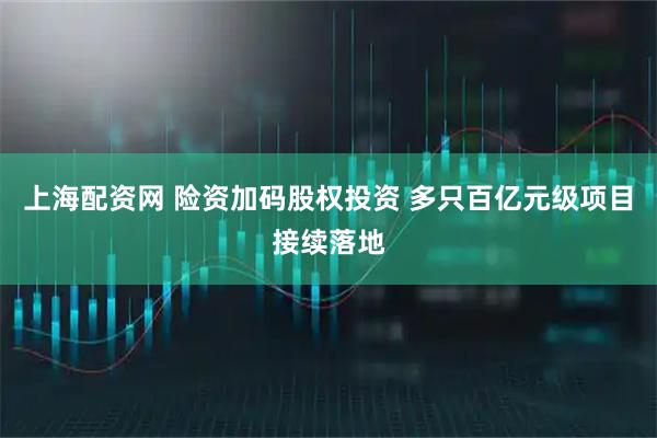 上海配资网 险资加码股权投资 多只百亿元级项目接续落地