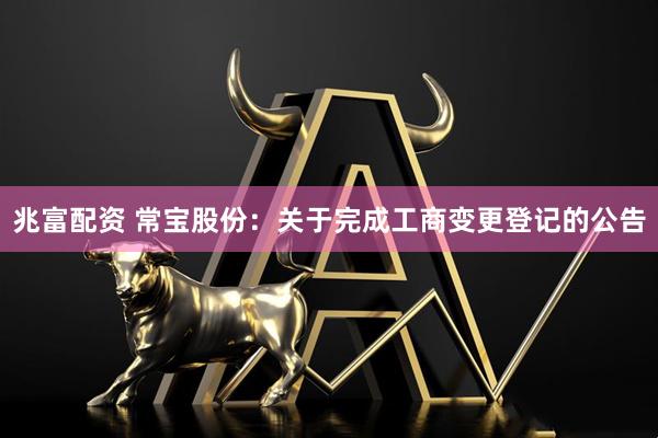 兆富配资 常宝股份：关于完成工商变更登记的公告