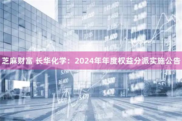 芝麻财富 长华化学：2024年年度权益分派实施公告