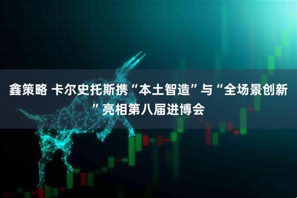 鑫策略 卡尔史托斯携“本土智造”与“全场景创新”亮相第八届进博会