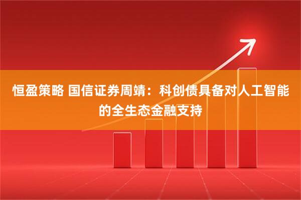 恒盈策略 国信证券周靖：科创债具备对人工智能的全生态金融支持