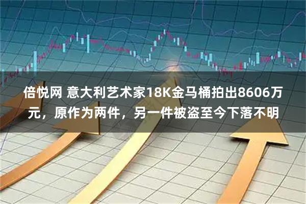 倍悦网 意大利艺术家18K金马桶拍出8606万元，原作为两件，另一件被盗至今下落不明