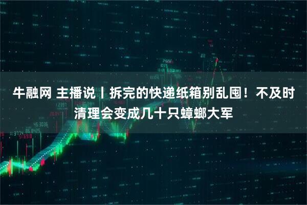 牛融网 主播说丨拆完的快递纸箱别乱囤！不及时清理会变成几十只蟑螂大军