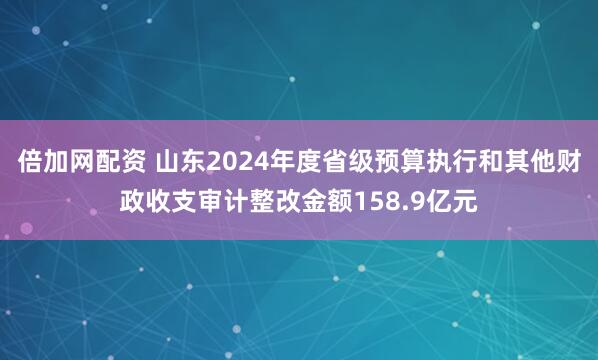 倍加网配资 山东2024年度省级预算执行和其他财政收支审计整改金额158.9亿元