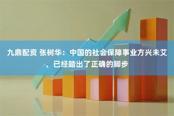 九鼎配资 张树华：中国的社会保障事业方兴未艾，已经踏出了正确的脚步