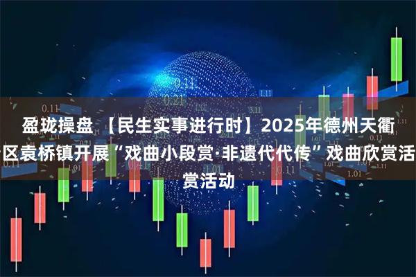 盈珑操盘 【民生实事进行时】2025年德州天衢新区袁桥镇开展“戏曲小段赏·非遗代代传”戏曲欣赏活动