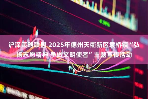 沪深策略联盟 2025年德州天衢新区袁桥镇“弘扬志愿精神 争做文明使者”主题宣传活动