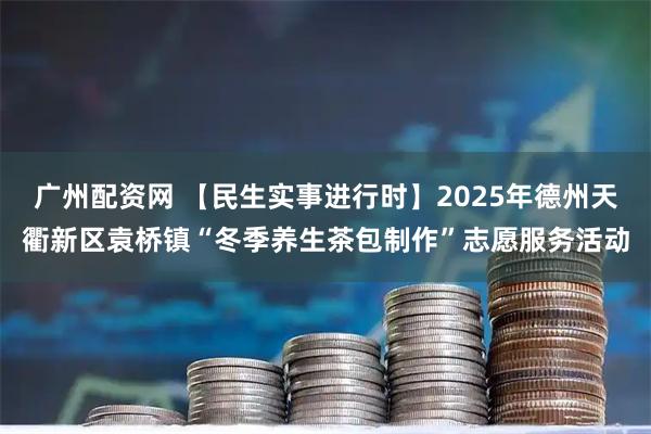 广州配资网 【民生实事进行时】2025年德州天衢新区袁桥镇“冬季养生茶包制作”志愿服务活动