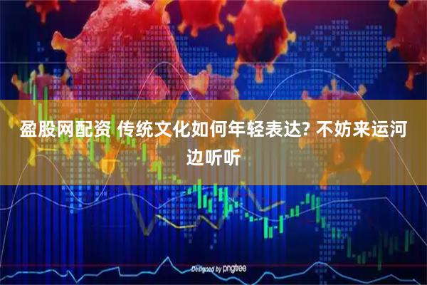盈股网配资 传统文化如何年轻表达? 不妨来运河边听听