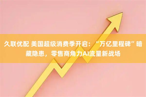 久联优配 美国超级消费季开启：“万亿里程碑”暗藏隐患，零售商角力AI流量新战场
