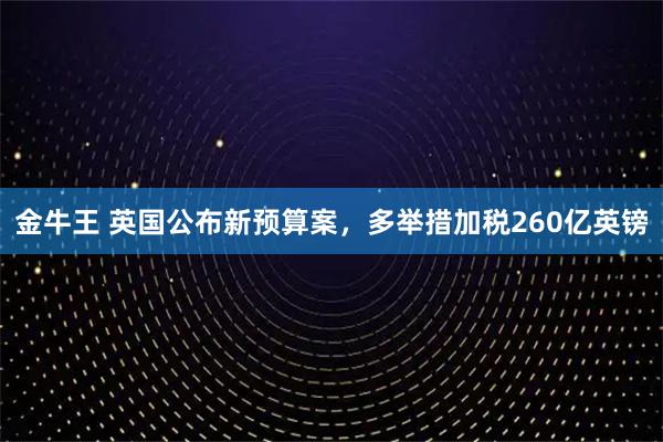 金牛王 英国公布新预算案，多举措加税260亿英镑