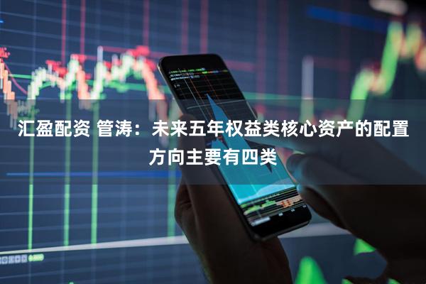 汇盈配资 管涛：未来五年权益类核心资产的配置方向主要有四类