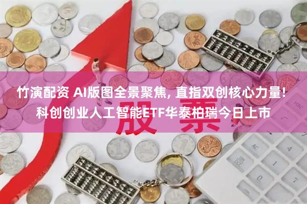 竹演配资 AI版图全景聚焦, 直指双创核心力量! 科创创业人工智能ETF华泰柏瑞今日上市