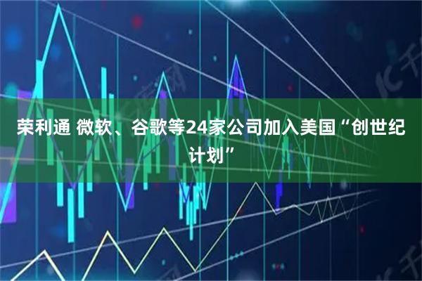 荣利通 微软、谷歌等24家公司加入美国“创世纪计划”