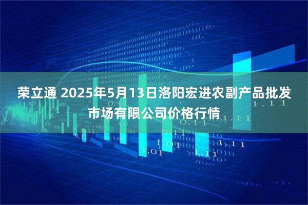 荣立通 2025年5月13日洛阳宏进农副产品批发市场有限公司价格行情