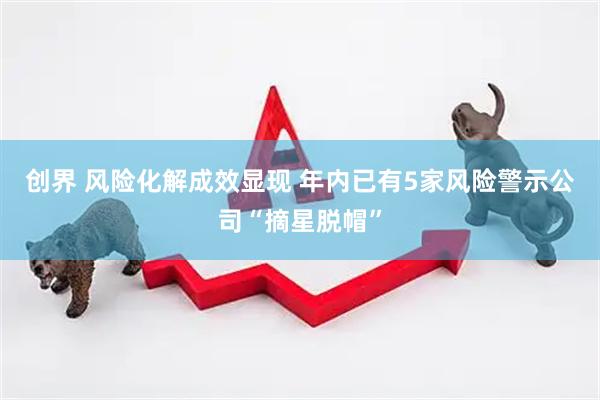 创界 风险化解成效显现 年内已有5家风险警示公司“摘星脱帽”