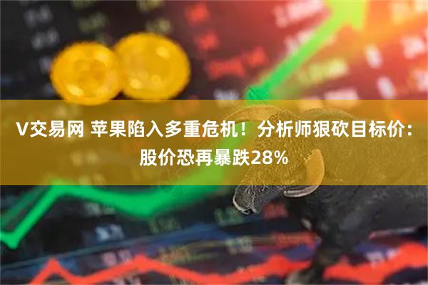 V交易网 苹果陷入多重危机！分析师狠砍目标价：股价恐再暴跌28%