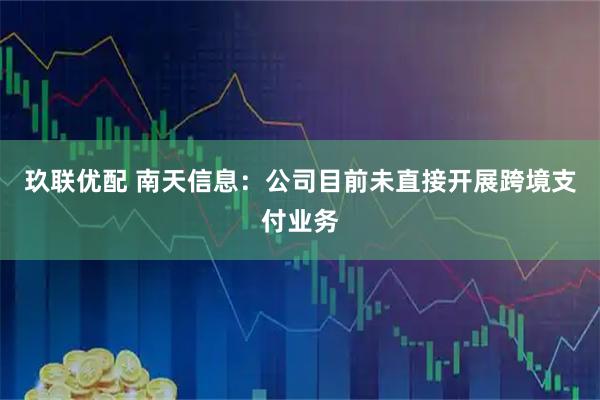 玖联优配 南天信息：公司目前未直接开展跨境支付业务