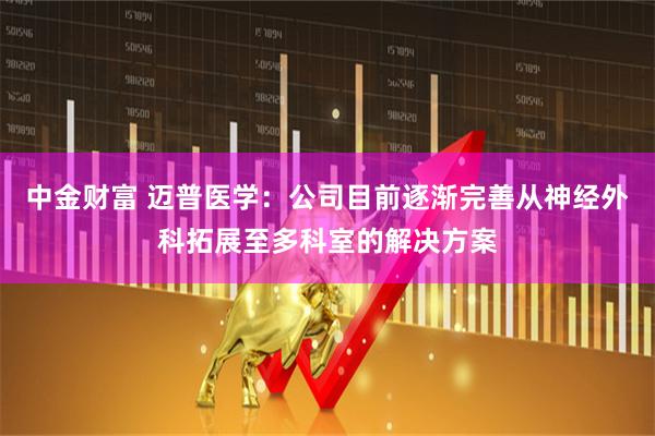 中金财富 迈普医学：公司目前逐渐完善从神经外科拓展至多科室的解决方案