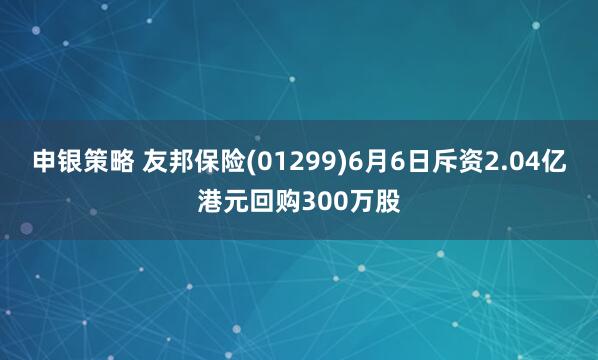 申银策略 友邦保险(01299)6月6日斥资2.04亿港元回购300万股