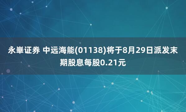 永崋证券 中远海能(01138)将于8月29日派发末期股息每股0.21元
